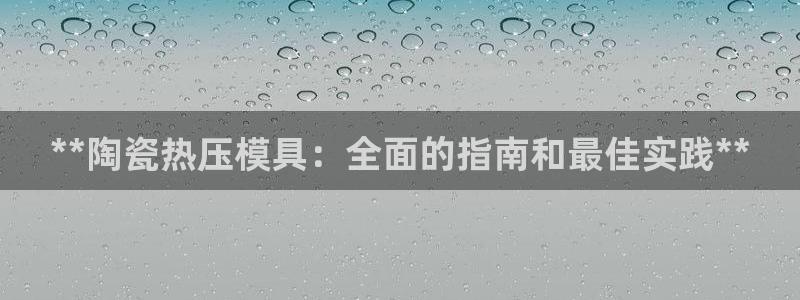 emc全站下载地址：**陶瓷热压模具：全面的指南和最佳实