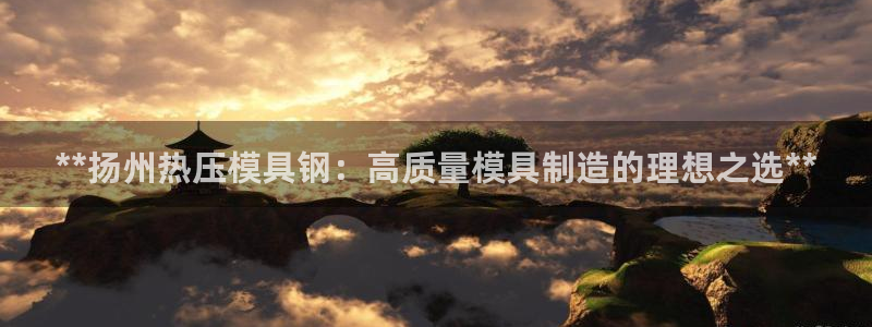 emc易倍官方平：**扬州热压模具钢：高质量模具制造的理
