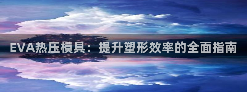 emc全站ag：EVA热压模具：提升塑形效率的全面指南