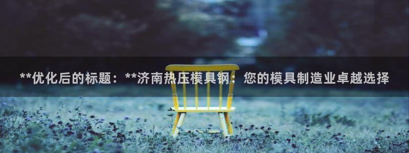 易倍单词软件：**优化后的标题：**济南热压模具钢：您的