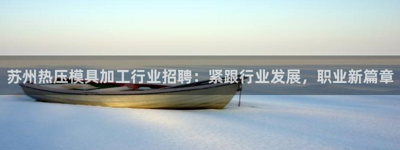 emc易倍官网app：苏州热压模具加工行业招聘：紧跟行业