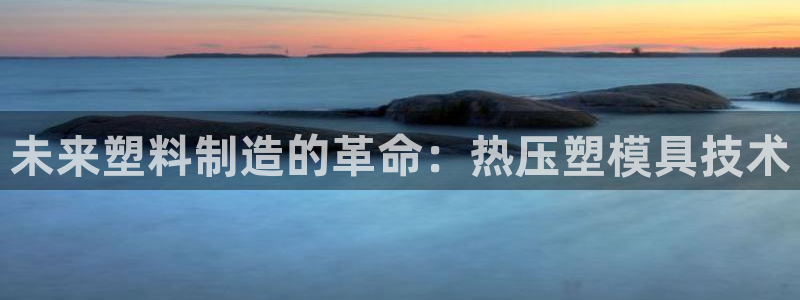 EMC易倍：未来塑料制造的革命：热压塑模具技术