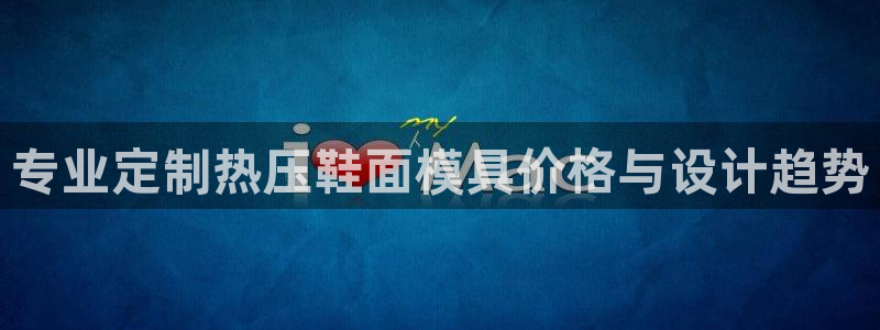 易倍纤怎么使用：专业定制热压鞋面模具价格与设计趋势
