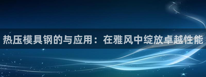 emc易倍网站是多少：热压模具钢的与应用：在雅风中绽放卓