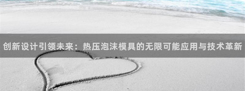 易倍纤酵素效果好吗：创新设计引领未来：热压泡沫模具的无限