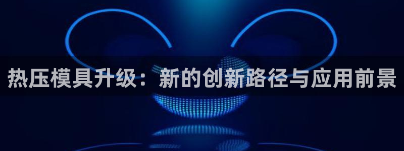 易倍纤能减肥吗：热压模具升级：新的创新路径与应用前景