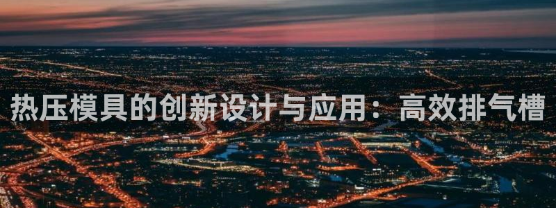 emc易倍官网登录入口：热压模具的创新设计与应用：高效排