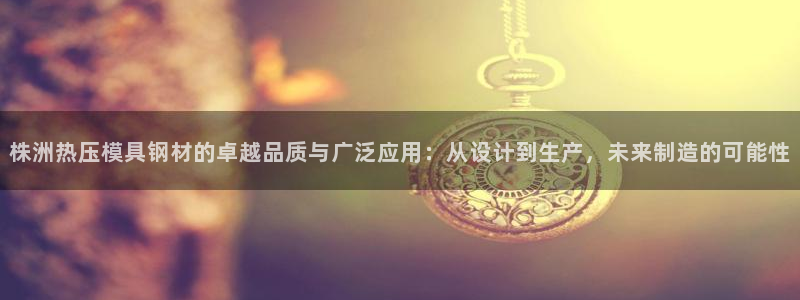 易倍单词登录网站：株洲热压模具钢材的卓越品质与广泛应用：