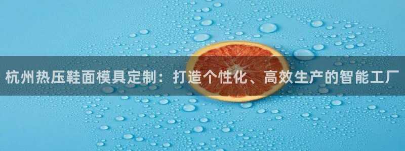 EMC易倍官网招聘：杭州热压鞋面模具定制：打造个性化、高