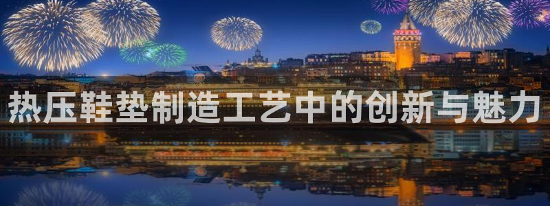 上海易倍投资有限公司：热压鞋垫制造工艺中的创新与魅力