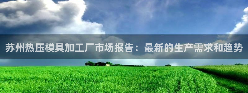 emc易倍账号异常:苏州热压模具加工厂市场报告:最新的生