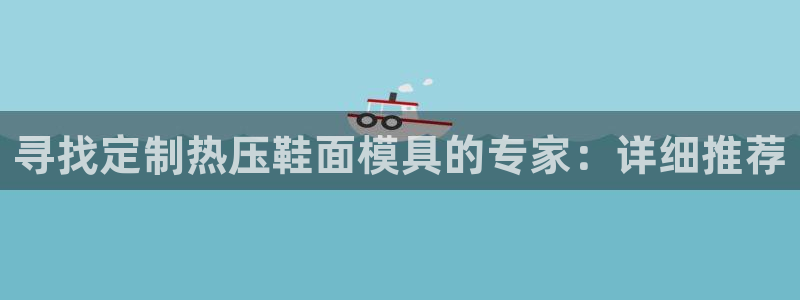 易倍单词平台:寻找定制热压鞋面模具的专家:详细推荐
