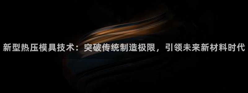 易倍申能长期吃吗:新型热压模具技术:突破传统制造极限,引