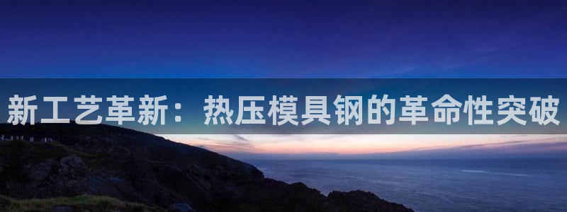 emc易倍官方平:新工艺革新:热压模具钢的革命性突破